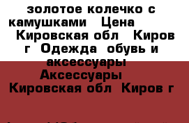 золотое колечко с камушками › Цена ­ 2 985 - Кировская обл., Киров г. Одежда, обувь и аксессуары » Аксессуары   . Кировская обл.,Киров г.